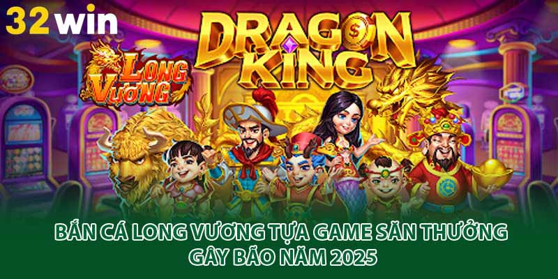 bắn cá long vương 32win