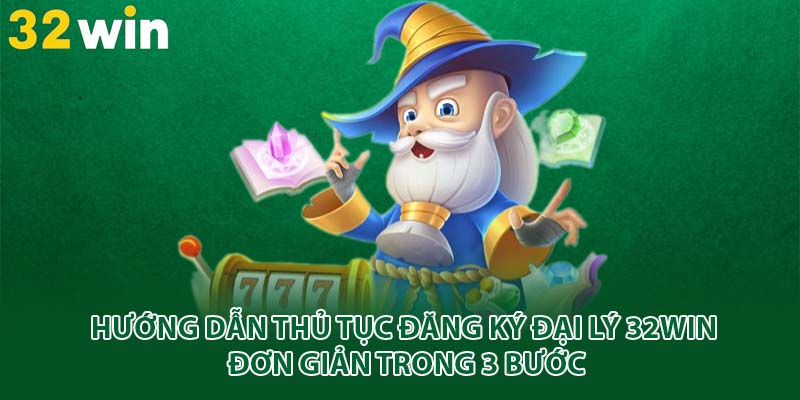Hướng dẫn thủ tục đăng ký đại lý 32win đơn giản trong 3 bước