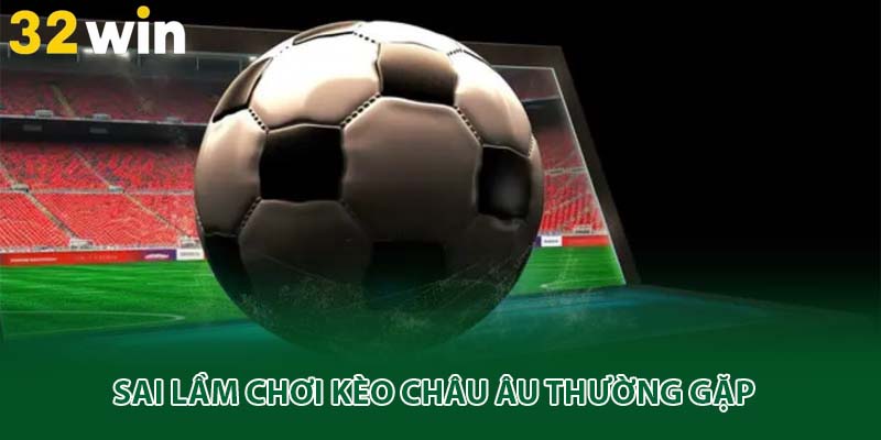 Sai lầm chơi kèo châu Âu thường gặp